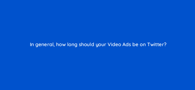 in general how long should your video ads be on twitter 82062