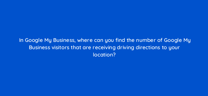 in google my business where can you find the number of google my business visitors that are receiving driving directions to your location 19635