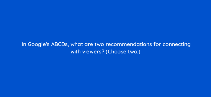 in googles abcds what are two recommendations for connecting with viewers choose two 20193