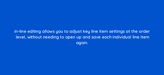 in line editing allows you to adjust key line item settings at the order level without needing to open up and save each individual line item again 117589
