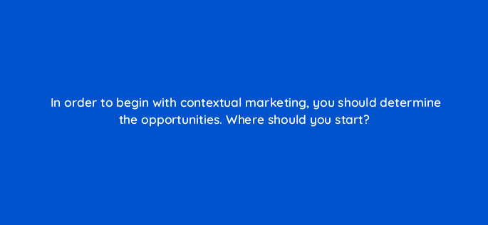 in order to begin with contextual marketing you should determine the opportunities where should you start 17421