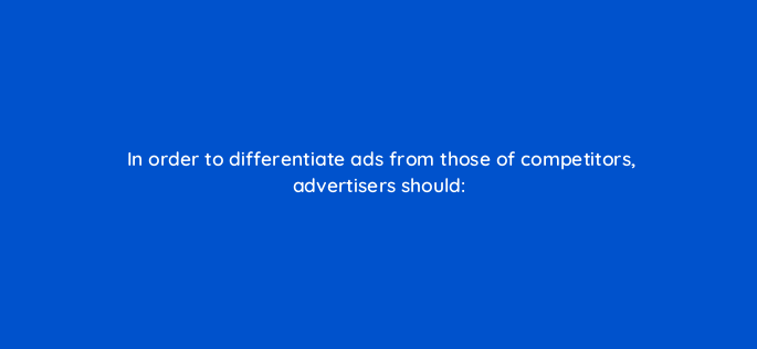 in order to differentiate ads from those of competitors advertisers should 2014