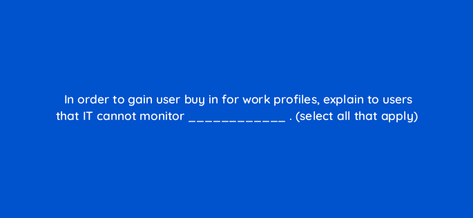 in order to gain user buy in for work profiles explain to users that it cannot monitor select all that apply 14891
