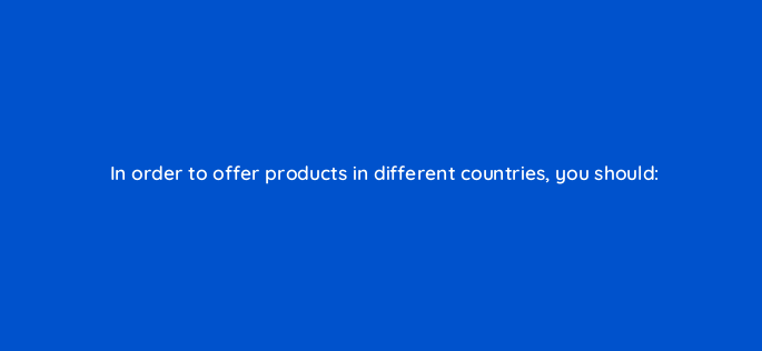 in order to offer products in different countries you should 2309