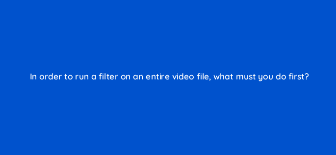 in order to run a filter on an entire video file what must you do first 47922