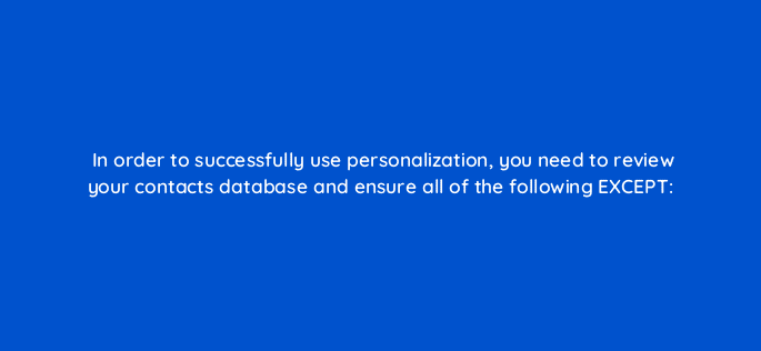 in order to successfully use personalization you need to review your contacts database and ensure all of the following