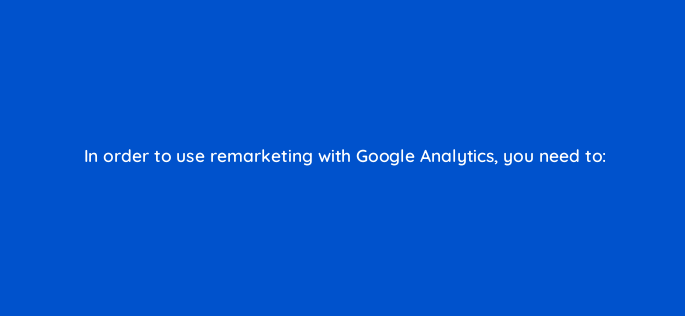 in order to use remarketing with google analytics you need to 1185