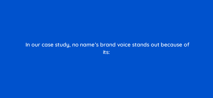 in our case study no names brand voice stands out because of its 82041