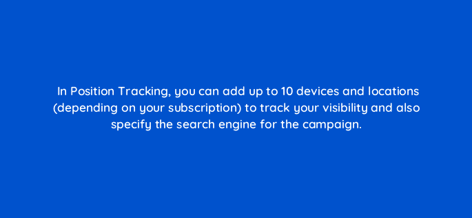 in position tracking you can add up to 10 devices and locations depending on your subscription to track your visibility and also specify the search engine for the campaign 28077