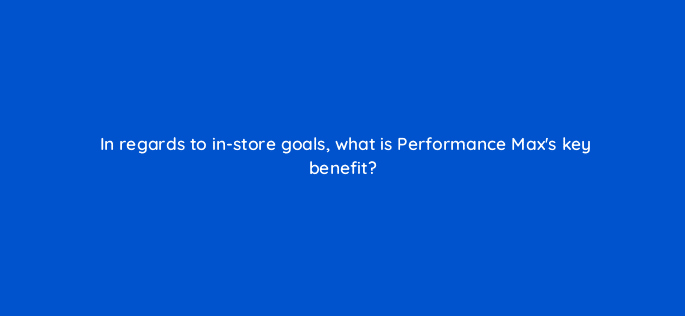 in regards to in store goals what is performance maxs key benefit 98841