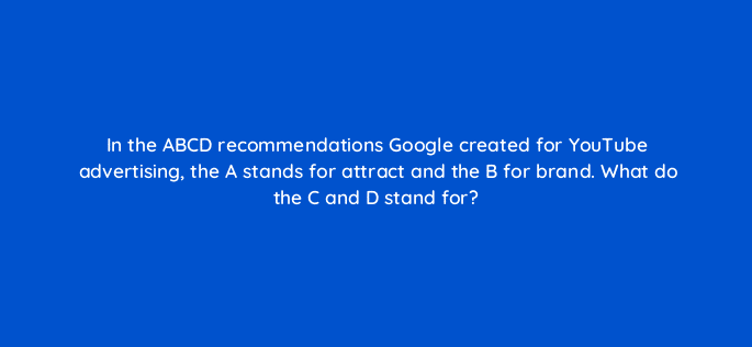 in the abcd recommendations google created for youtube advertising the a stands for attract and the b for brand what do the c and d stand for 19474