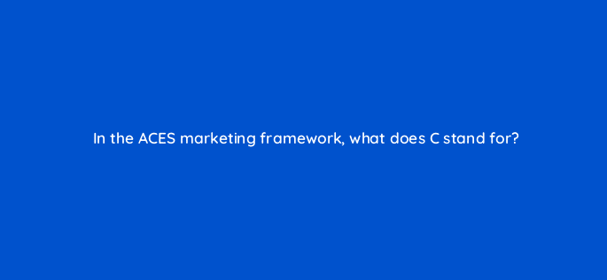 in the aces marketing framework what does c stand for 111852
