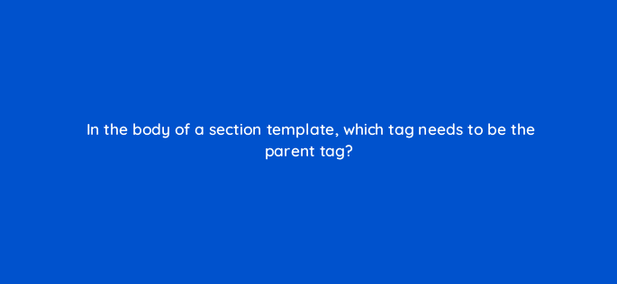in the body of a section template which tag needs to be the parent tag 119861