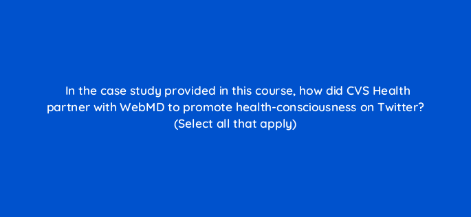 in the case study provided in this course how did cvs health partner with webmd to promote health consciousness on twitter select all that apply 115148