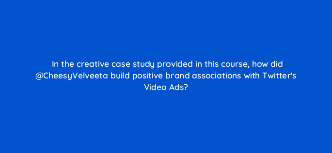 in the creative case study provided in this course how did cheesyvelveeta build positive brand associations with twitters video ads 115135