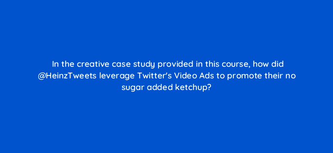 in the creative case study provided in this course how did heinztweets leverage twitters video ads to promote their no sugar added ketchup 115140