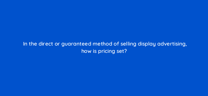 in the direct or guaranteed method of selling display advertising how is pricing set 80311