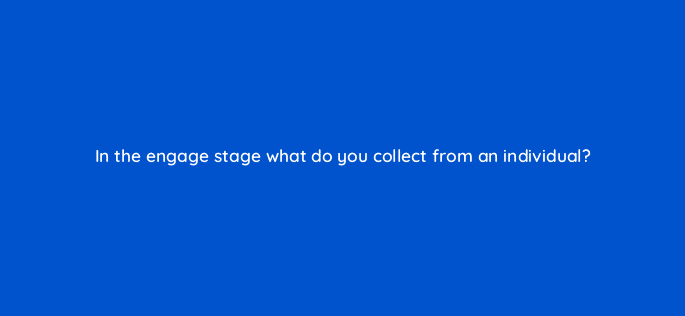 in the engage stage what do you collect from an individual 17574