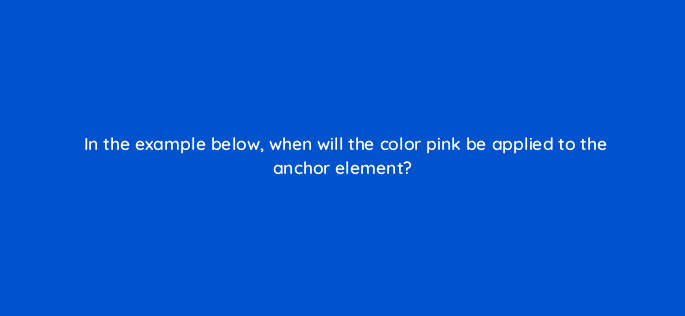 in the example below when will the color pink be applied to the anchor element 48438