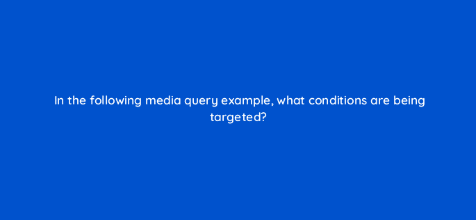 in the following media query example what conditions are being targeted 48459