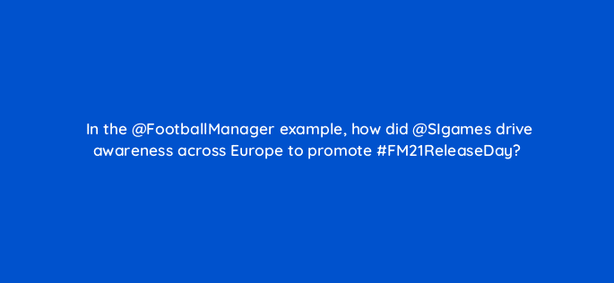 in the footballmanager example how did sigames drive awareness across europe to promote fm21releaseday 82010