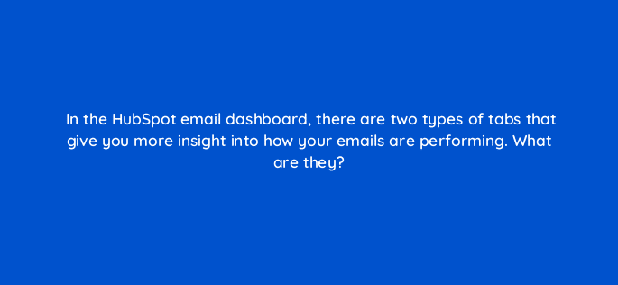 in the hubspot email dashboard there are two types of tabs that give you more insight into how your emails are performing what are they 5719