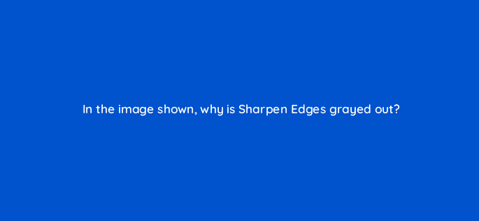 in the image shown why is sharpen edges grayed out 47902