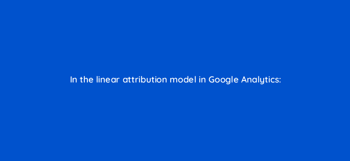 in the linear attribution model in google analytics 27922