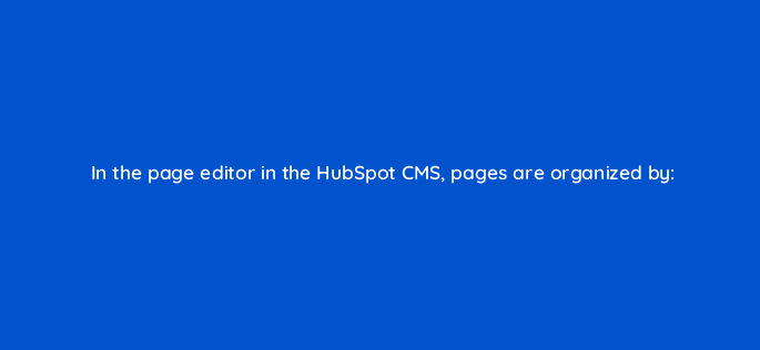 in the page editor in the hubspot cms pages are organized by 33502