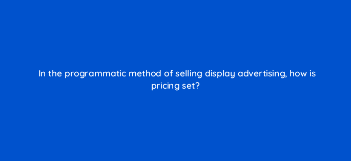 in the programmatic method of selling display advertising how is pricing set 80304