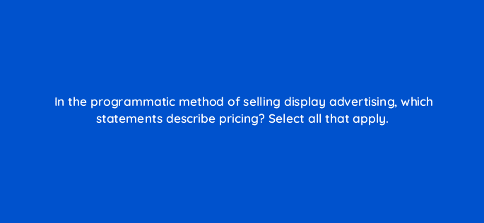 in the programmatic method of selling display advertising which statements describe pricing select all that apply 80271