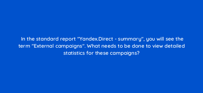 in the standard report yandex direct summary you will see the term external campaigns what needs to be done to view detailed statistics for these campaigns 11847