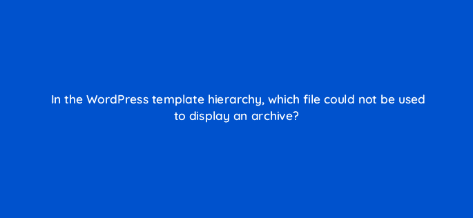 in the wordpress template hierarchy which file could not be used to display an archive 83825