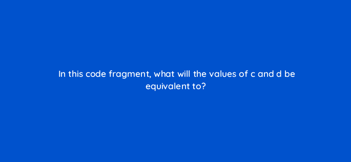 in this code fragment what will the values of c and d be equivalent to 83771