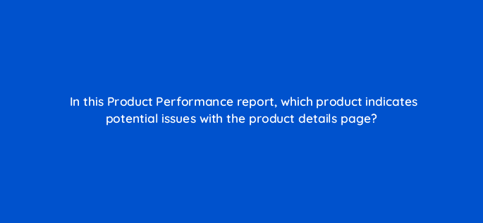 in this product performance report which product indicates potential issues with the product details page 7889