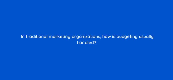 in traditional marketing organizations how is budgeting usually handled 121979