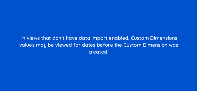 in views that dont have data import enabled custom dimensions values may be viewed for dates before the custom dimension was created 1506