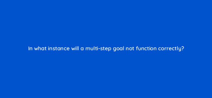 in what instance will a multi step goal not function correctly 11822