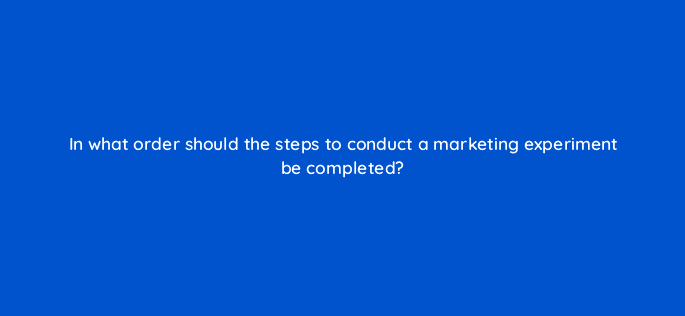 in what order should the steps to conduct a marketing experiment be completed 33840