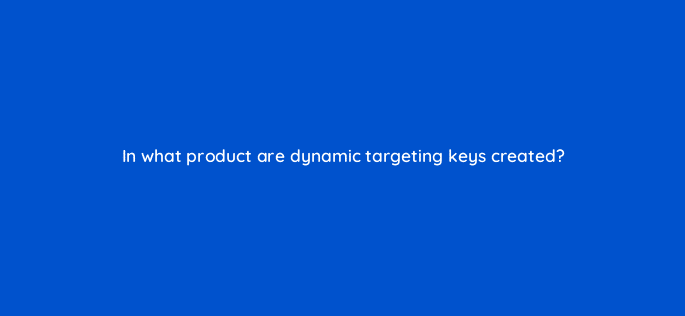 in what product are dynamic targeting keys created 9842