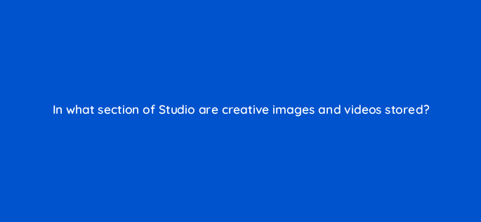in what section of studio are creative images and videos stored 9827