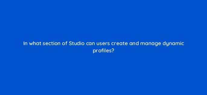 in what section of studio can users create and manage dynamic profiles 9904