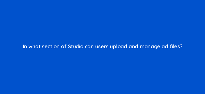 in what section of studio can users upload and manage ad files 9908