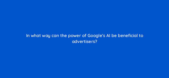 in what way can the power of googles ai be beneficial to advertisers 125810 2