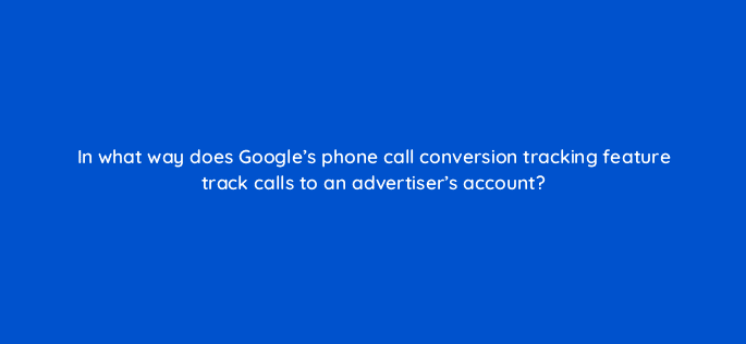 in what way does googles phone call conversion tracking feature track calls to an advertisers account 125759 2