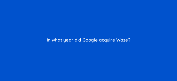 in what year did google acquire waze 10633
