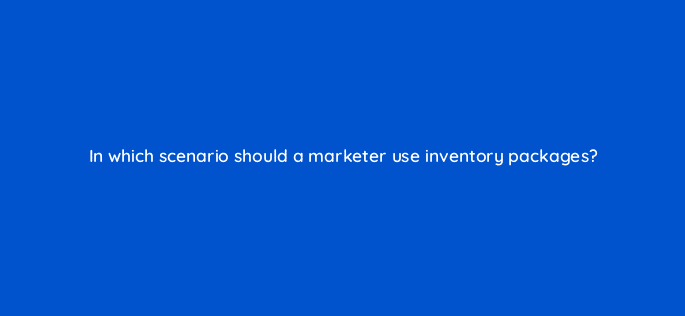 in which scenario should a marketer use inventory packages 67695