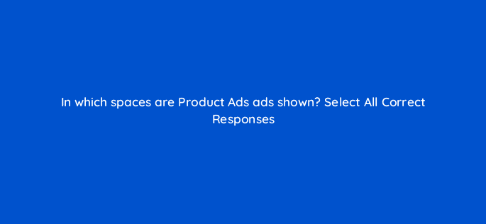 in which spaces are product ads ads shown select all correct responses 126730 2