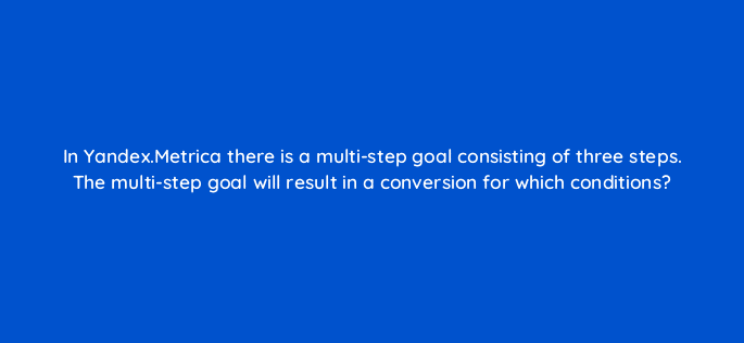 in yandex metrica there is a multi step goal consisting of three steps the multi step goal will result in a conversion for which conditions 11820
