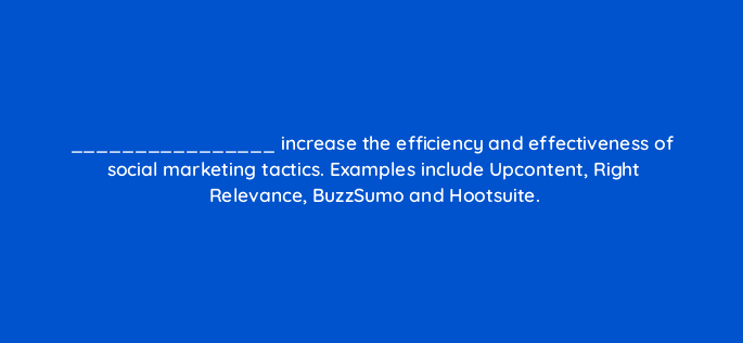 increase the efficiency and effectiveness of social marketing tactics examples include upcontent right relevance buzzsumo and hootsuite 16340